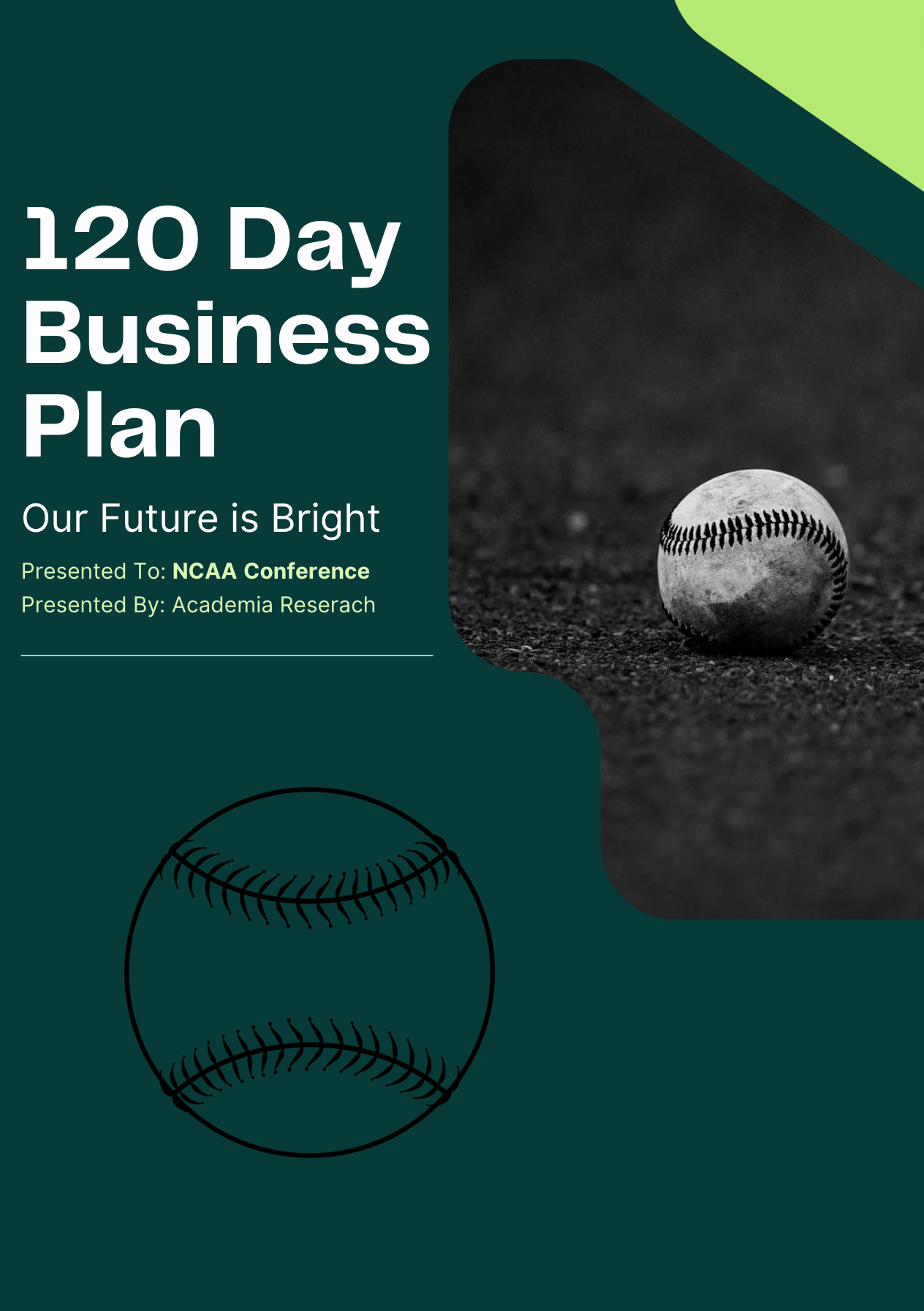The image is a cover page for a '120 Day Business Plan' with the tagline 'Our Future is Bright'. It is presented to the 'NCAA Conference' by 'Academia Research'. The layout features large white text against a dark teal background on the top half, and a monochromatic photograph of a well-worn baseball on a dirt surface on the bottom. A stylized drawing of a baseball is also overlaid on the background. The design conveys a theme of strategic planning with a nod to sports, suggesting a dynamic and forward-thinking approach.